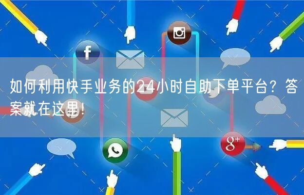 如何利用快手业务的24小时自助下单平台?答案就在这里!