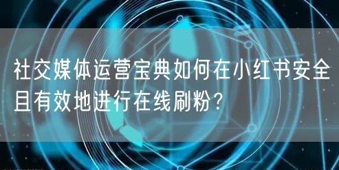 社交媒体运营宝典如何在小红书安全且有效地进行在线刷粉?