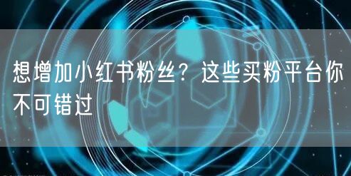 想增加小红书粉丝?这些买粉平台你不可错过