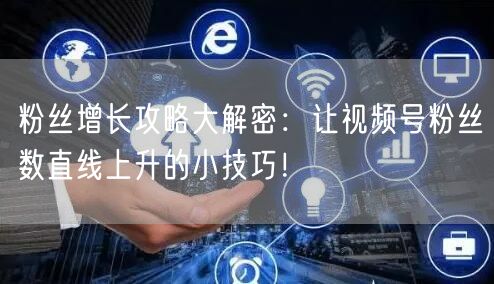 粉丝增长攻略大解密:让视频号粉丝数直线上升的小技巧!