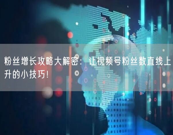 粉丝增长攻略大解密:让视频号粉丝数直线上升的小技巧!
