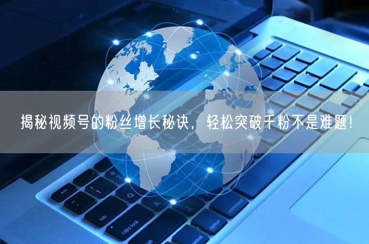 揭秘视频号的粉丝增长秘诀,轻松突破千粉不是难题!