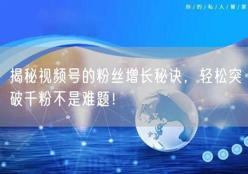 揭秘视频号的粉丝增长秘诀,轻松突破千粉不是难题!
