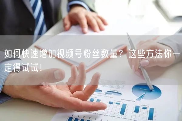 如何快速增加视频号粉丝数量?这些方法你一定得试试!