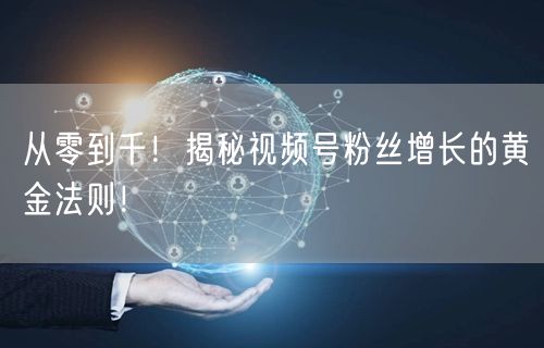 从零到千！揭秘视频号粉丝增长的黄金法则！