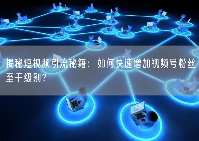 揭秘短视频引流秘籍:如何快速增加视频号粉丝至千级别?