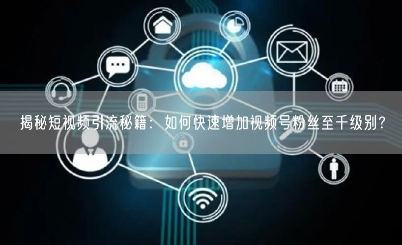 揭秘短视频引流秘籍:如何快速增加视频号粉丝至千级别?