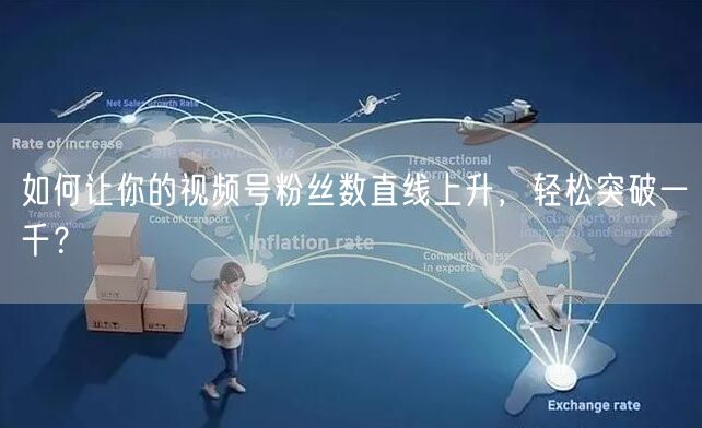 如何让你的视频号粉丝数直线上升,轻松突破一千?