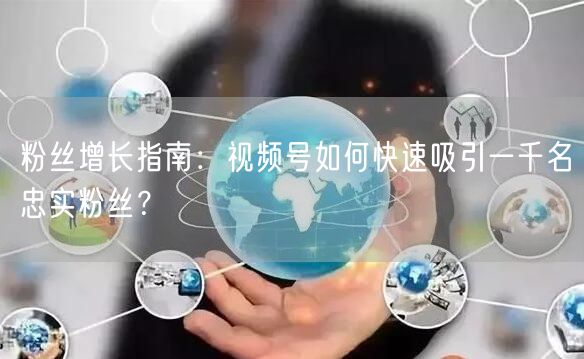 粉丝增长指南:视频号如何快速吸引一千名忠实粉丝?