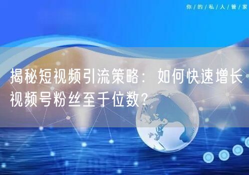 揭秘短视频引流策略:如何快速增长视频号粉丝至千位数?