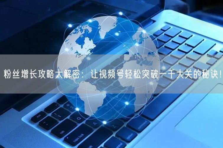 粉丝增长攻略大解密:让视频号轻松突破一千大关的秘诀!