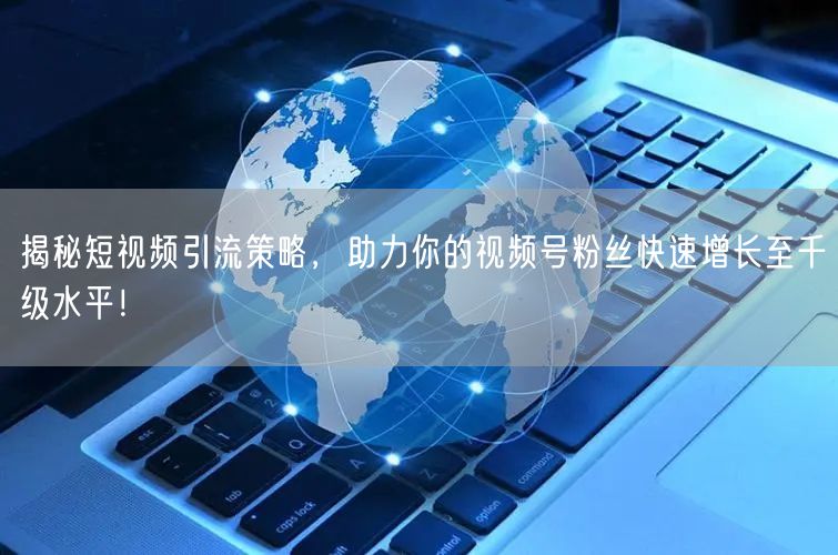 揭秘短视频引流策略，助力你的视频号粉丝快速增长至千级水平！