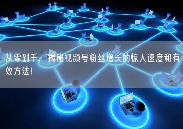 从零到千，揭秘视频号粉丝增长的惊人速度和有效方法！