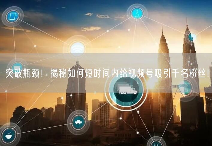 突破瓶颈！揭秘如何短时间内给视频号吸引千名粉丝！