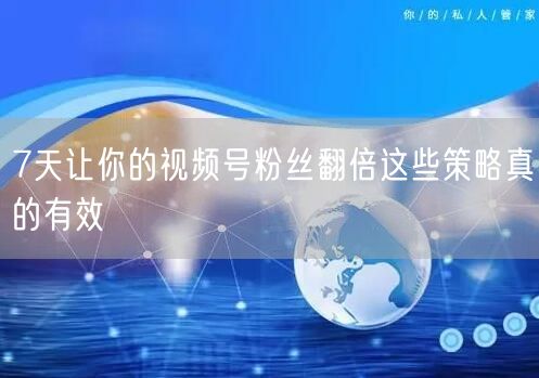 7天让你的视频号粉丝翻倍这些策略真的有效