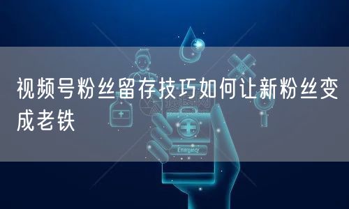视频号粉丝留存技巧如何让新粉丝变成老铁
