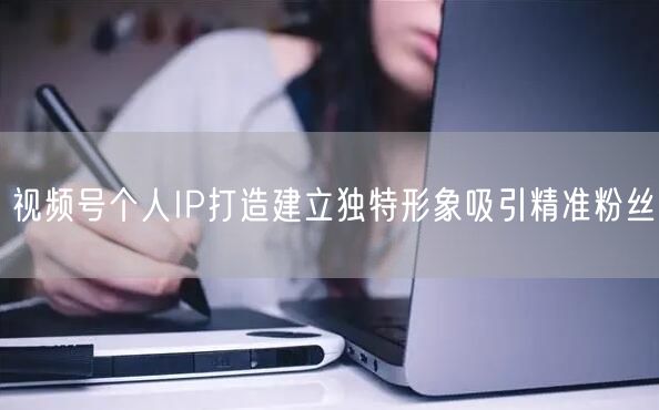 视频号个人IP打造建立独特形象吸引精准粉丝