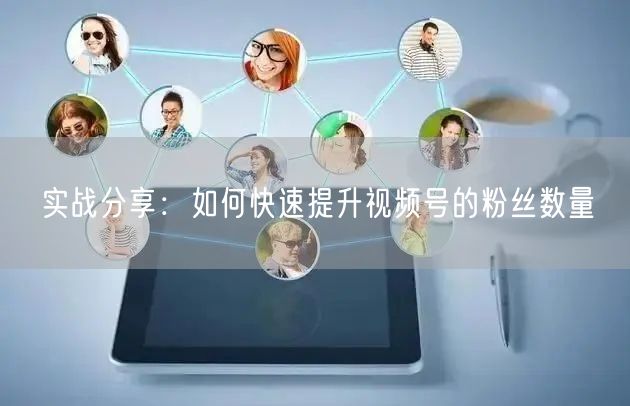 实战分享：如何快速提升视频号的粉丝数量