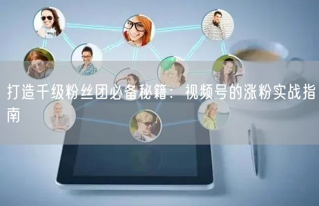 打造千级粉丝团必备秘籍：视频号的涨粉实战指南