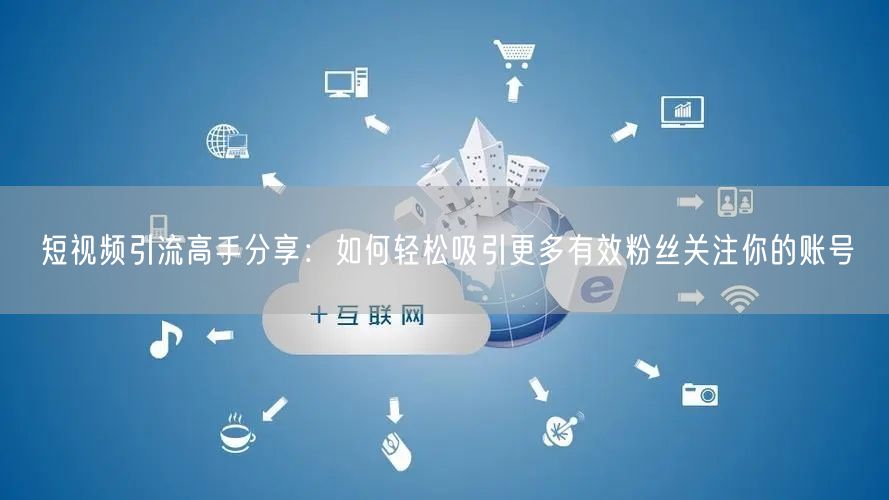 短视频引流高手分享：如何轻松吸引更多有效粉丝关注你的账号