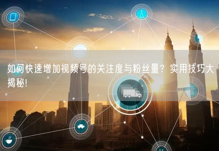 如何快速增加视频号的关注度与粉丝量？实用技巧大揭秘!