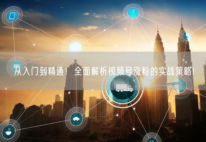 从入门到精通！全面解析视频号涨粉的实战策略!