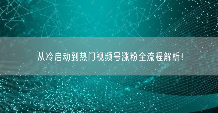 从冷启动到热门视频号涨粉全流程解析!