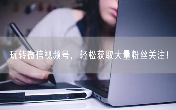 玩转微信视频号，轻松获取大量粉丝关注！