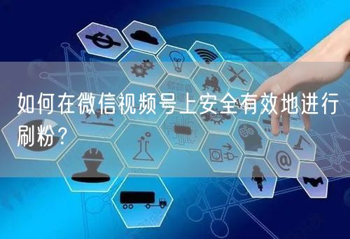 如何在微信视频号上安全有效地进行刷粉？