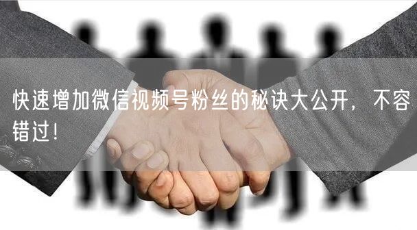 快速增加微信视频号粉丝的秘诀大公开，不容错过！