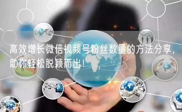 高效增长微信视频号粉丝数量的方法分享，助你轻松脱颖而出！