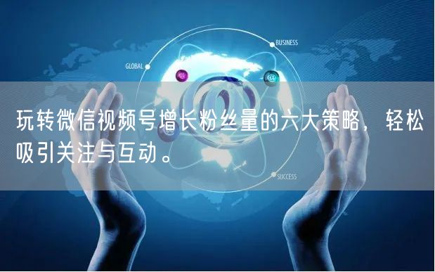 玩转微信视频号增长粉丝量的六大策略，轻松吸引关注与互动。