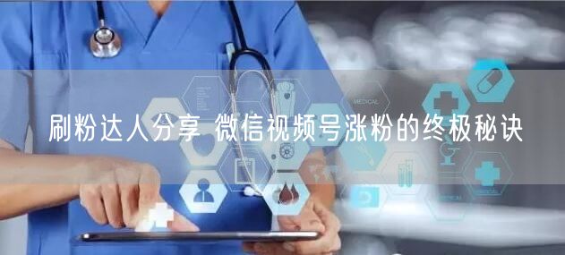 刷粉达人分享 微信视频号涨粉的终极秘诀
