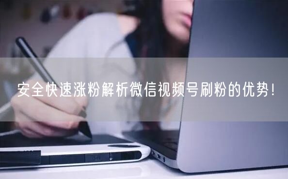 安全快速涨粉解析微信视频号刷粉的优势！