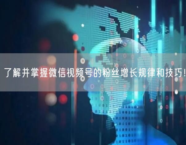 了解并掌握微信视频号的粉丝增长规律和技巧！