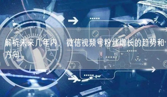 解析未来几年内，微信视频号粉丝增长的趋势和方向。