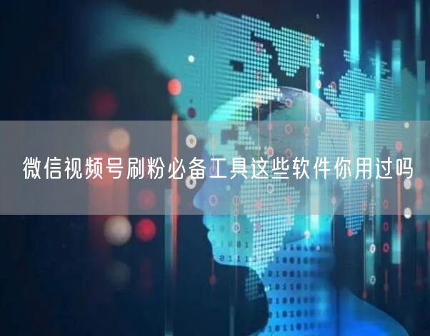 微信视频号刷粉必备工具这些软件你用过吗