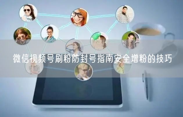 微信视频号刷粉防封号指南安全增粉的技巧