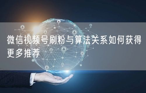 微信视频号刷粉与算法关系如何获得更多推荐