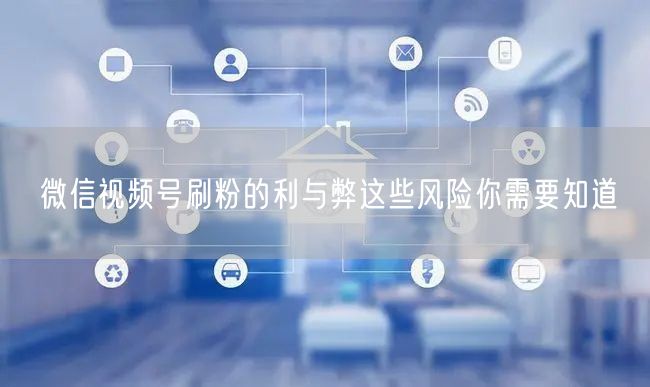 微信视频号刷粉的利与弊这些风险你需要知道