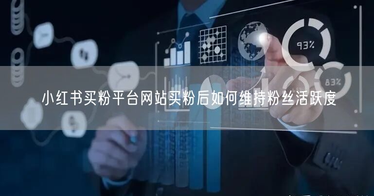 小红书买粉平台网站买粉后如何维持粉丝活跃度